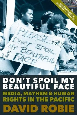 Don't Spoil My Beautiful Face: Media, Mayhem and Human Rights in the Pacific by Robie, David