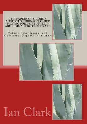 The Papers of George Augustus Robinson, Chief Protector, Port Phillip Aboriginal Protectorate: Volume Four: Annual and Occasional Reports 1841-1849 by Clark, Ian D.