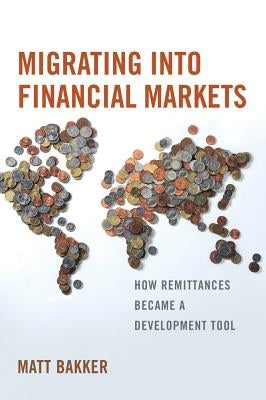 Migrating Into Financial Markets: How Remittances Became a Development Tool by Bakker, Matt