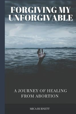Forgiving My Unforgivable: A Personal Journey to Healing from Abortion by Burnett, Mica