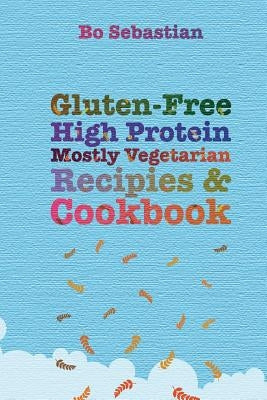 Gluten-Free, High Protein, Mostly Vegetarian Recipes & Cookbook: Simple, Tasty Meals, 30 Minutes or Less by Sebastian, Bo
