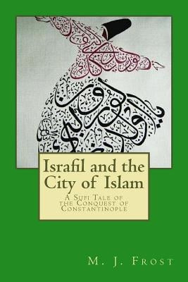 Israfil and the City of Islam: A Sufi Tale of the Conquest of Constantinople by Frost, M. J.