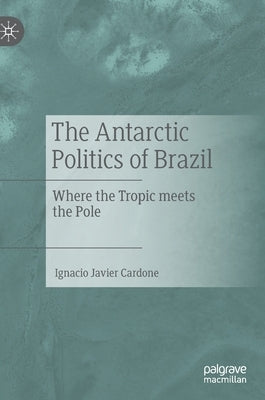 The Antarctic Politics of Brazil: Where the Tropic Meets the Pole by Cardone, Ignacio Javier