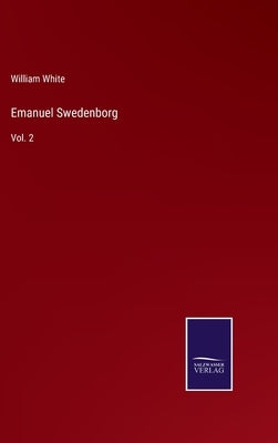 Emanuel Swedenborg: Vol. 2 by White, William