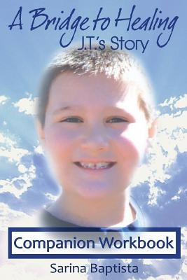 A Bridge to Healing: J.T.'s Story Companion Workbook: A Guide to Connecting to the Other Side by Baptista, J. T.