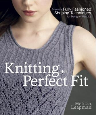 Knitting the Perfect Fit: Essential Fully Fashioned Shaping Techniques for Designer Results by Leapman, Melissa