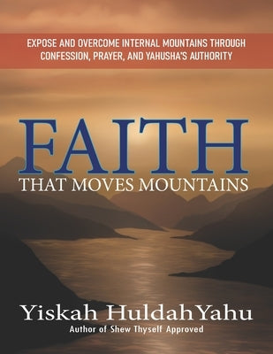 Faith that Moves Mountains: Expose and Overcome Internal Mountains Through Confession, Prayer, and Yahusha's Authority by Yahu, Ribqah