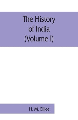 The history of India: as told by its own historians. The Muhammadan period (Volume I) by M. Elliot, H.