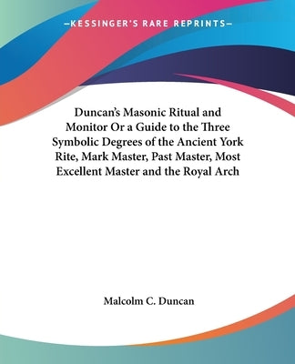 Duncan's Masonic Ritual and Monitor or a Guide to the Three Symbolic Degrees of the Ancient York Rite, Mark Master, Past Master, Most Excellent Master by Duncan, Malcolm C.