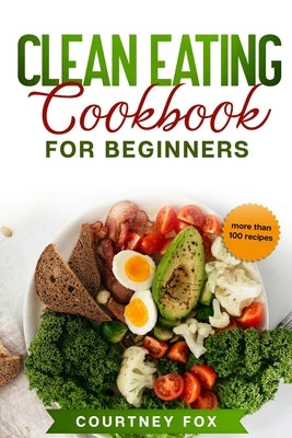 Clean Eating for Beginners: The Complete Clean Eating Book with Over 100 Healthy, Whole-food Recipes. Easy Keto, Low-Carb, Vegetarian, Vegan Cookb by Fox, Courtney