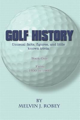 Golf History: Unusual facts, figures, and little known trivia, Book One, From 1400 to 1960 by Robey, Melvin J.