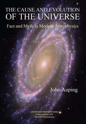The Cause and Evolution of the Universe: Fact and Myth in Modern Astrophysics by Auping, John