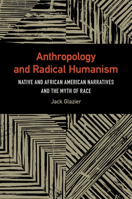 Anthropology and Radical Humanism: Native and African American Narratives and the Myth of Race by Glazier, Jack