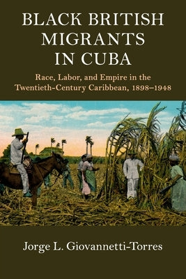 Black British Migrants in Cuba: Race, Labor, and Empire in the Twentieth-Century Caribbean, 1898-1948 by Giovannetti-Torres, Jorge L.