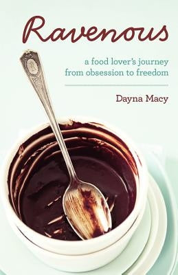 Ravenous: A Food Lover's Journey from Obsession to Freedom by Macy, Dayna