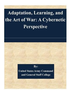 Adaptation, Learning, and the Art of War: A Cybernetic Perspective by United States Army Command and General S