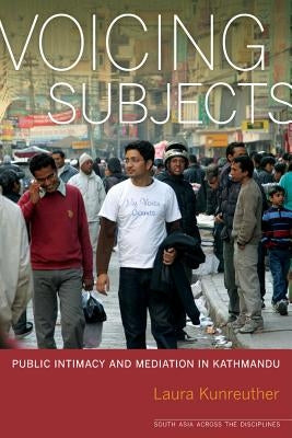 Voicing Subjects: Public Intimacy and Mediation in Kathmandu by Kunreuther, Laura