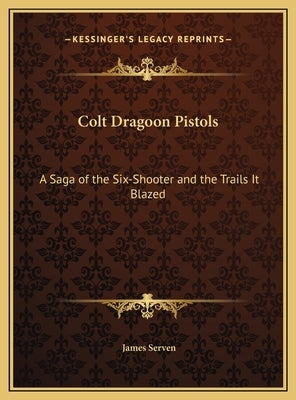 Colt Dragoon Pistols: A Saga of the Six-Shooter and the Trails It Blazed by Serven, James