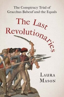 The Last Revolutionaries: The Conspiracy Trial of Gracchus Babeuf and the Equals by Mason, Laura