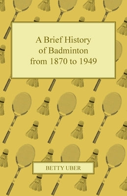 A Brief History of Badminton from 1870 to 1949 by Uber, Betty