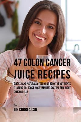 47 Colon Cancer Juice Recipes: Quickly and Naturally Feed Your Body the Nutrients it needs to Boost Your Immune System and Fight Cancer Cells by Correa Csn, Joe