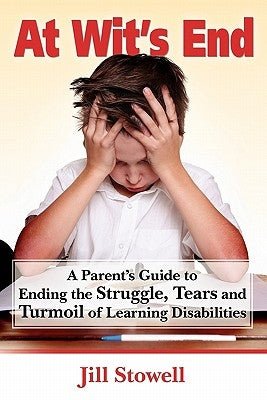At Wit's End: A Parent's Guide to Ending the Struggle, Tears and Turmoil of Learning Disabilities by Stowell, Jill