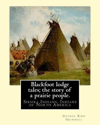 Blackfoot lodge tales; the story of a prairie people. By: George Bird Grinnell: Siksika Indians, Indians of North America (original version) by Grinnell, George Bird