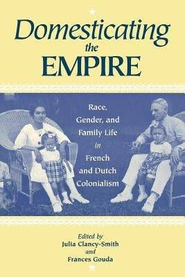 Domesticating the Empire: Race, Gender, and Family Life in French and Dutch Colonialism by Clancy-Smith, Julia