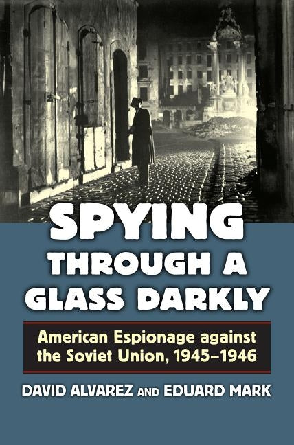 Spying Through a Glass Darkly: American Espionage Against the Soviet Union, 1945-1946 by Alvarez, David