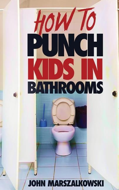 How to Punch Kids in Bathrooms by Marszalkowski, John