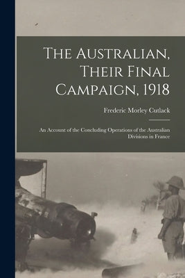 The Australian, Their Final Campaign, 1918: an Account of the Concluding Operations of the Australian Divisions in France by Cutlack, Frederic Morley 1886-