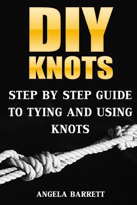 DIY Knots: Step by Step Guide To Tying And Using Knots by Barrett, Angela