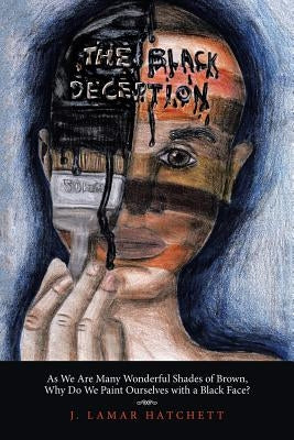 The Black Deception: As We Are Many Wonderful Shades of Brown, Why Do We Paint Ourselves with a Black Face? by Hatchett, J. Lamar