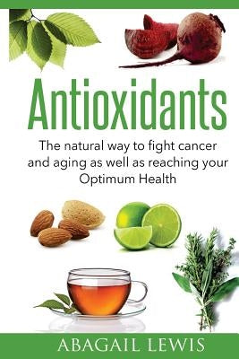 Antioxidants: The natural way to fight cancer and aging as well as reaching your Optimum Health by Lewis, Abagail