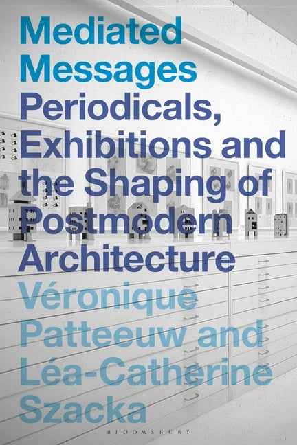Mediated Messages: Periodicals, Exhibitions and the Shaping of Postmodern Architecture by Patteeuw, Véronique