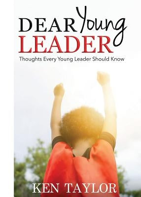 Dear Young Leader: Thoughts Every Young Leader Should Know by Taylor, Ken