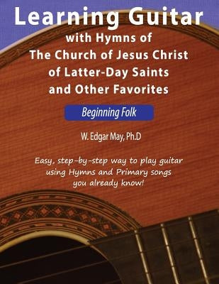 Learning Guitar with Hymns of the Church of Jesus Christ of Latter-Day Saints and Other Favorites, Beginning Folk by May Phd, W. Edgar