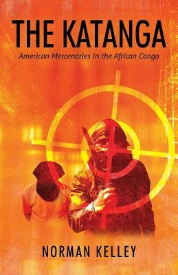 The Katanga: American Mercenaries in the African Congo by Kelley, Norman