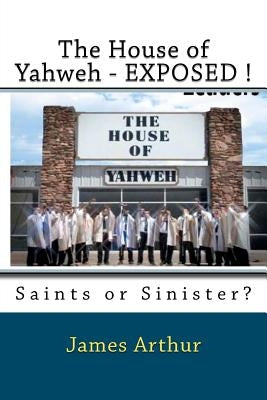 The House of Yahweh EXPOSED!: Saints or Sinister? by Arthur, James