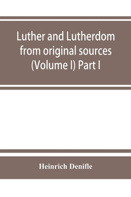 Luther and Lutherdom, from original sources (Volume I) Part I. by Denifle, Heinrich