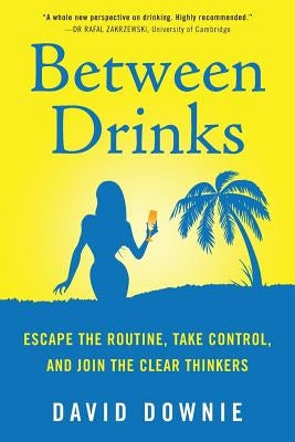 Between Drinks: Escape The Routine, Take Control, and Join The Clear Thinkers by Downie, David