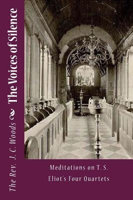 The Voices of Silence: Meditations on T. S. Eliot's Four Quartets by Woods, J. C.