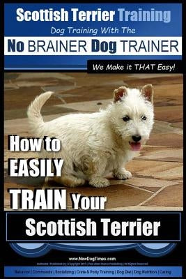 Scottish Terrier Training Dog Training with the No BRAINER Dog TRAINER We Make it THAT Easy!: How to EASILY TRAIN Your Scottish Terrier by Pearce, Paul Allen