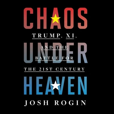Chaos Under Heaven Lib/E: Trump, XI, and the Battle for the Twenty-First Century by Rogin, Josh
