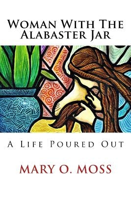 Woman With The Alabaster Jar: A Life Poured Out by Moss, Mary