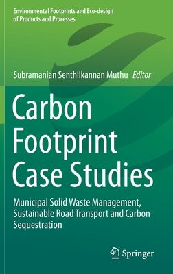 Carbon Footprint Case Studies: Municipal Solid Waste Management, Sustainable Road Transport and Carbon Sequestration by Muthu, Subramanian Senthilkannan