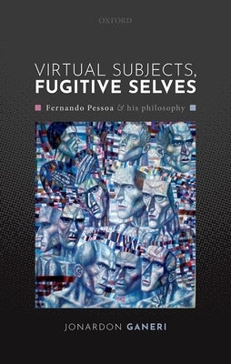 Virtual Subjects, Fugitive Selves: Fernando Pessoa and His Philosophy by Ganeri, Jonardon