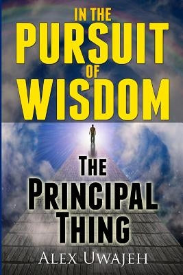 In The Pursuit of Wisdom: The Principal Thing by Uwajeh, Alex