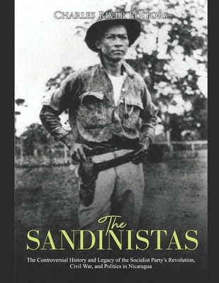 The Sandinistas: The Controversial History and Legacy of the Socialist Party's Revolution, Civil War, and Politics in Nicaragua by Charles River