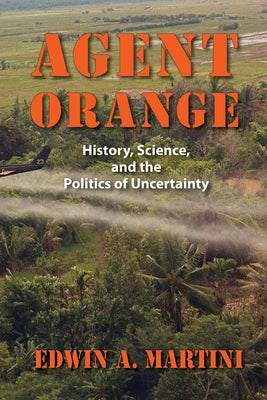 Agent Orange: History, Science, and the Politics of Uncertainty by Martini, Edwin A.